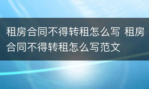 租房合同不得转租怎么写 租房合同不得转租怎么写范文