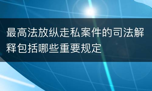 最高法放纵走私案件的司法解释包括哪些重要规定