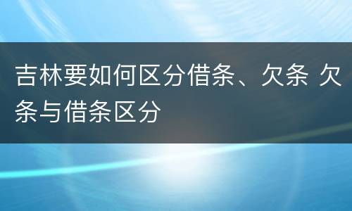 吉林要如何区分借条、欠条 欠条与借条区分