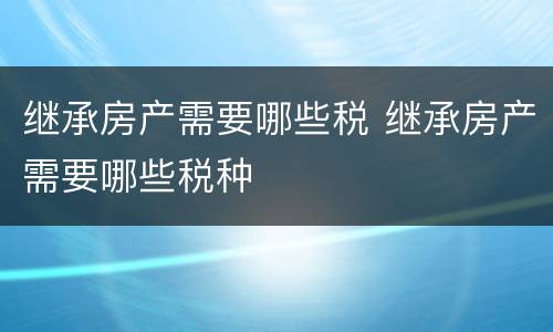 继承房产需要哪些税 继承房产需要哪些税种