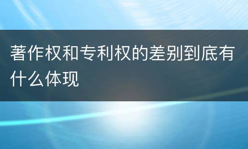 著作权和专利权的差别到底有什么体现