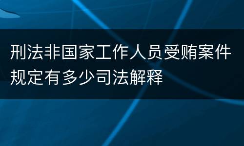 刑法非国家工作人员受贿案件规定有多少司法解释