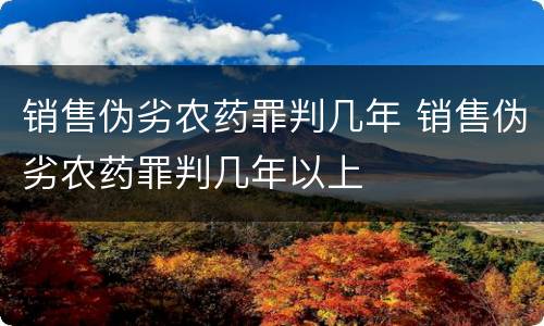 销售伪劣农药罪判几年 销售伪劣农药罪判几年以上