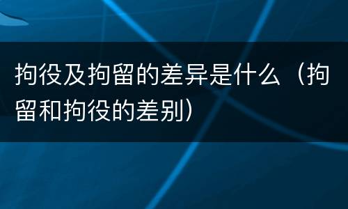 拘役及拘留的差异是什么（拘留和拘役的差别）