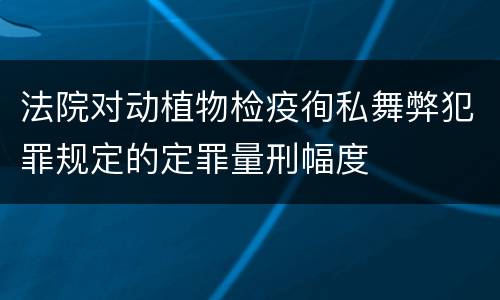法院对动植物检疫徇私舞弊犯罪规定的定罪量刑幅度