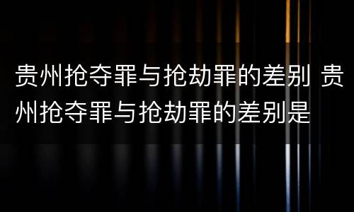 贵州抢夺罪与抢劫罪的差别 贵州抢夺罪与抢劫罪的差别是
