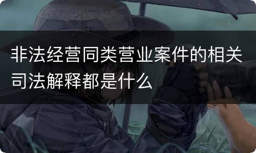 非法经营同类营业案件的相关司法解释都是什么