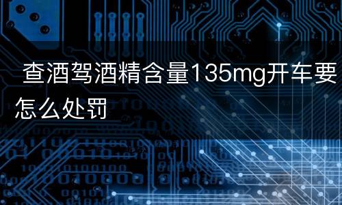  查酒驾酒精含量135mg开车要怎么处罚