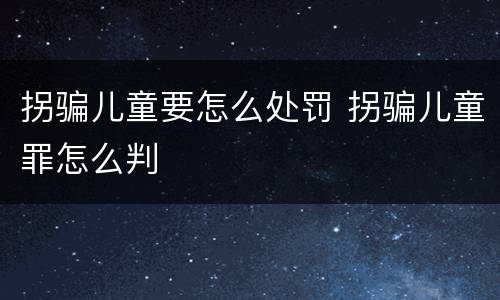拐骗儿童要怎么处罚 拐骗儿童罪怎么判