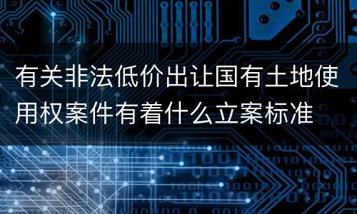 有关非法低价出让国有土地使用权案件有着什么立案标准