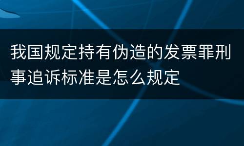 我国规定持有伪造的发票罪刑事追诉标准是怎么规定