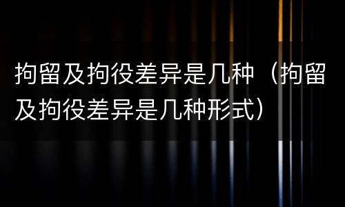拘留及拘役差异是几种（拘留及拘役差异是几种形式）