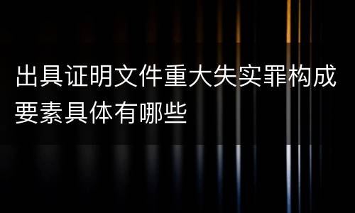 出具证明文件重大失实罪构成要素具体有哪些