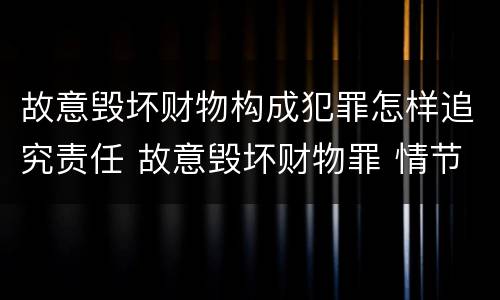 故意毁坏财物构成犯罪怎样追究责任 故意毁坏财物罪 情节严重