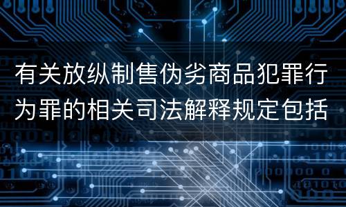 有关放纵制售伪劣商品犯罪行为罪的相关司法解释规定包括什么重要内容