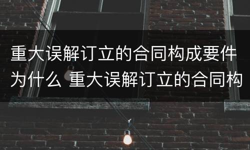 重大误解订立的合同构成要件为什么 重大误解订立的合同构成要件为什么不合理