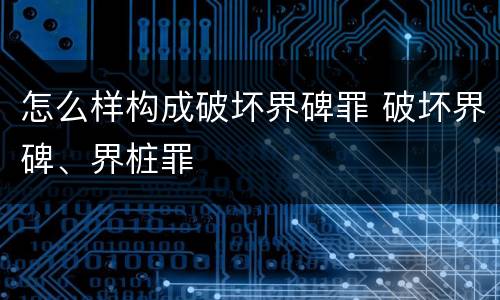 怎么样构成破坏界碑罪 破坏界碑、界桩罪
