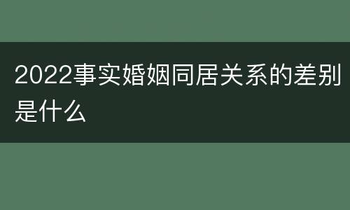 2022事实婚姻同居关系的差别是什么