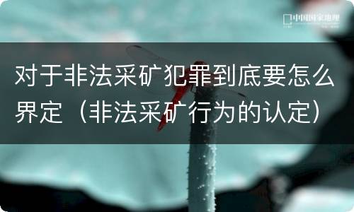 对于非法采矿犯罪到底要怎么界定（非法采矿行为的认定）