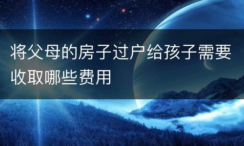 将父母的房子过户给孩子需要收取哪些费用
