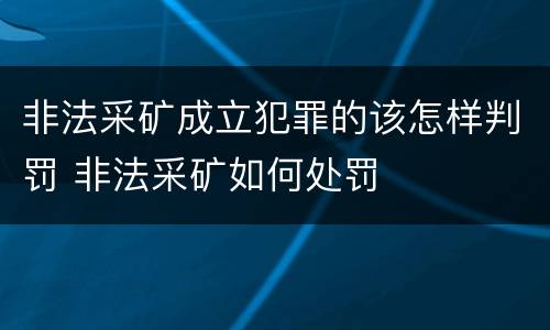 非法采矿成立犯罪的该怎样判罚 非法采矿如何处罚