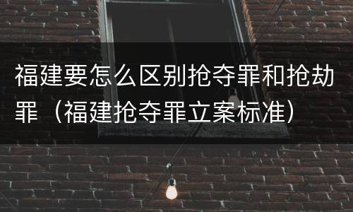 福建要怎么区别抢夺罪和抢劫罪（福建抢夺罪立案标准）