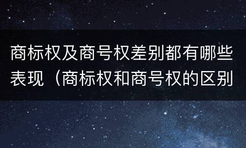商标权及商号权差别都有哪些表现（商标权和商号权的区别）