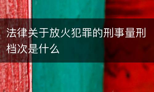 法律关于放火犯罪的刑事量刑档次是什么