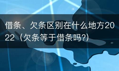 借条、欠条区别在什么地方2022（欠条等于借条吗?）