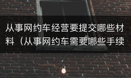 从事网约车经营要提交哪些材料（从事网约车需要哪些手续）