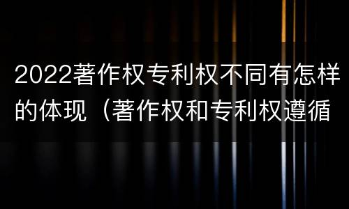 2022著作权专利权不同有怎样的体现（著作权和专利权遵循的理念）
