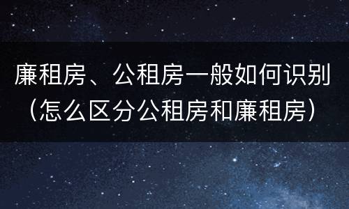 廉租房、公租房一般如何识别（怎么区分公租房和廉租房）