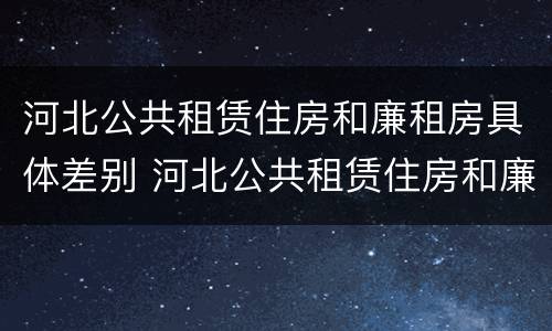 河北公共租赁住房和廉租房具体差别 河北公共租赁住房和廉租房具体差别大吗