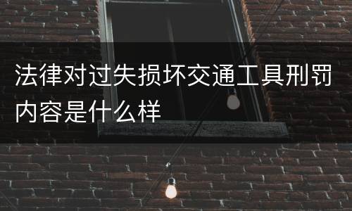 法律对过失损坏交通工具刑罚内容是什么样