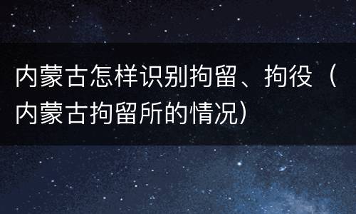 内蒙古怎样识别拘留、拘役（内蒙古拘留所的情况）