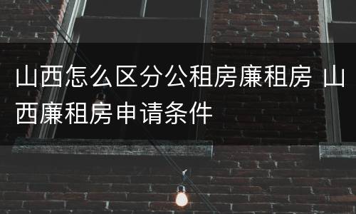 山西怎么区分公租房廉租房 山西廉租房申请条件