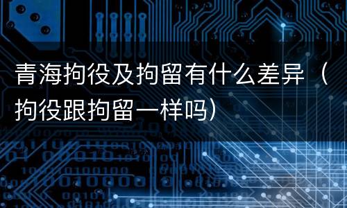 青海拘役及拘留有什么差异（拘役跟拘留一样吗）
