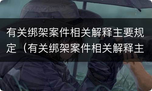 有关绑架案件相关解释主要规定（有关绑架案件相关解释主要规定是什么）