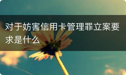 对于妨害信用卡管理罪立案要求是什么