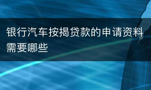 银行汽车按揭贷款的申请资料需要哪些
