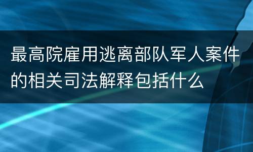 最高院雇用逃离部队军人案件的相关司法解释包括什么