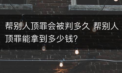 帮别人顶罪会被判多久 帮别人顶罪能拿到多少钱?