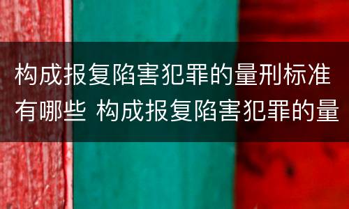 构成报复陷害犯罪的量刑标准有哪些 构成报复陷害犯罪的量刑标准有哪些呢