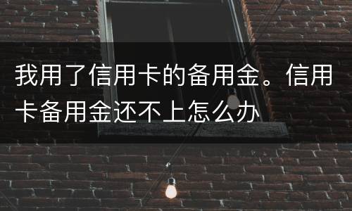 我用了信用卡的备用金。信用卡备用金还不上怎么办