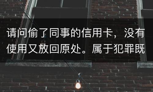 请问偷了同事的信用卡，没有使用又放回原处。属于犯罪既遂还是不犯罪。