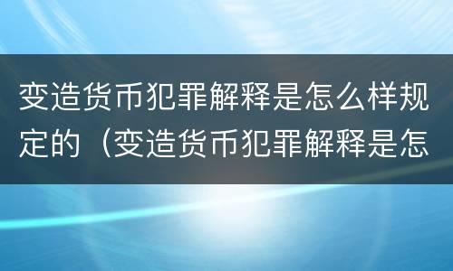 变造货币犯罪解释是怎么样规定的（变造货币犯罪解释是怎么样规定的法律）