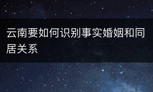 云南要如何识别事实婚姻和同居关系