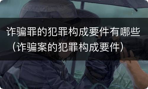 诈骗罪的犯罪构成要件有哪些（诈骗案的犯罪构成要件）