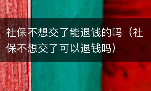 社保不想交了能退钱的吗（社保不想交了可以退钱吗）