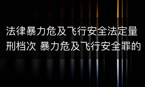 法律暴力危及飞行安全法定量刑档次 暴力危及飞行安全罪的构成要件